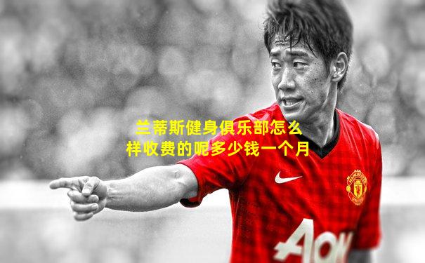 兰蒂斯健身俱乐部怎么样收费的呢多少钱一个月