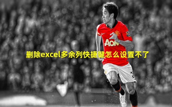 删除excel多余列快捷键怎么设置不了