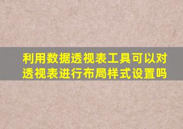 利用数据透视表工具可以对透视表进行布局样式设置吗