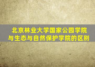 北京林业大学国家公园学院与生态与自然保护学院的区别