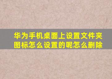 华为手机桌面上设置文件夹图标怎么设置的呢怎么删除