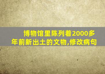 博物馆里陈列着2000多年前新出土的文物,修改病句