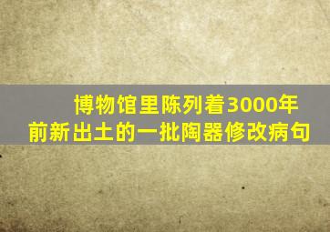 博物馆里陈列着3000年前新出土的一批陶器修改病句