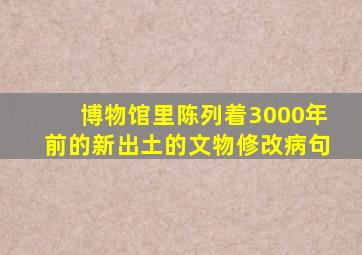 博物馆里陈列着3000年前的新出土的文物修改病句