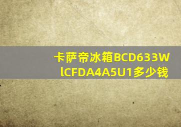 卡萨帝冰箱BCD633WlCFDA4A5U1多少钱