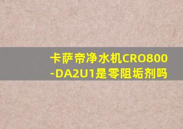 卡萨帝净水机CRO800-DA2U1是零阻垢剂吗