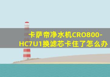 卡萨帝净水机CRO800-HC7U1换滤芯卡住了怎么办