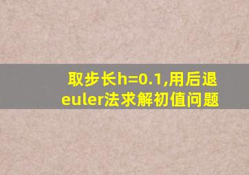 取步长h=0.1,用后退euler法求解初值问题