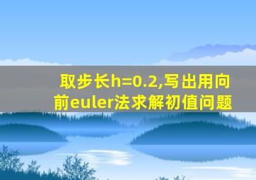 取步长h=0.2,写出用向前euler法求解初值问题