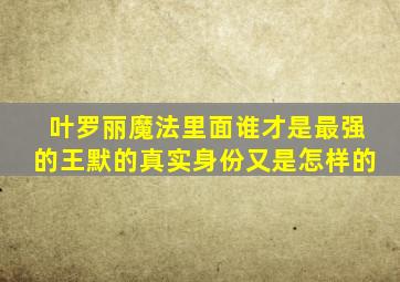 叶罗丽魔法里面谁才是最强的王默的真实身份又是怎样的