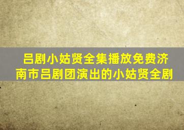 吕剧小姑贤全集播放免费济南市吕剧团演出的小姑贤全剧