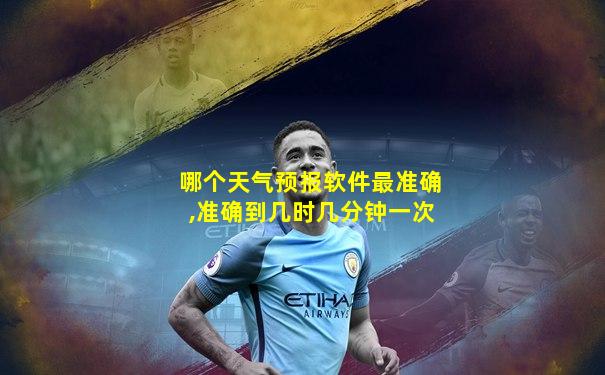 哪个天气预报软件最准确,准确到几时几分钟一次