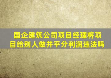 国企建筑公司项目经理将项目给别人做并平分利润违法吗