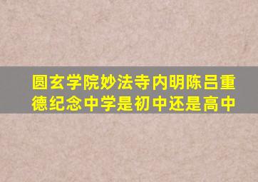 圆玄学院妙法寺内明陈吕重德纪念中学是初中还是高中