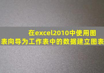 在excel2010中使用图表向导为工作表中的数据建立图表