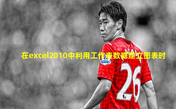 在excel2010中利用工作表数据建立图表时