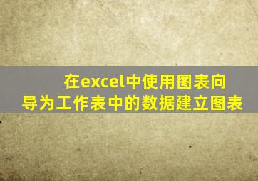 在excel中使用图表向导为工作表中的数据建立图表