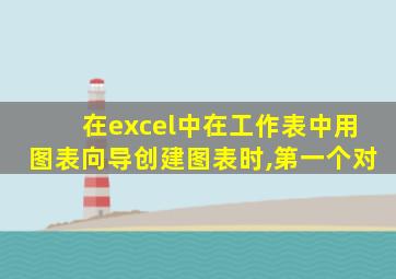在excel中在工作表中用图表向导创建图表时,第一个对