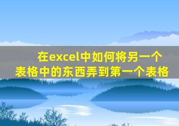 在excel中如何将另一个表格中的东西弄到第一个表格