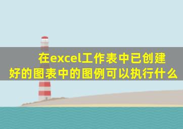 在excel工作表中已创建好的图表中的图例可以执行什么