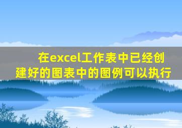 在excel工作表中已经创建好的图表中的图例可以执行