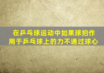 在乒乓球运动中如果球拍作用于乒乓球上的力不通过球心