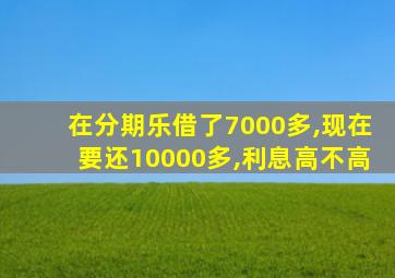 在分期乐借了7000多,现在要还10000多,利息高不高