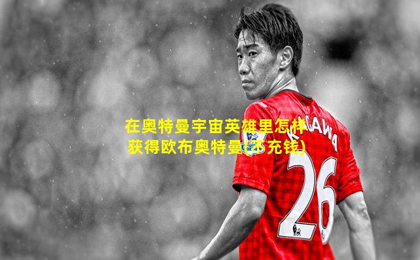 在奥特曼宇宙英雄里怎样获得欧布奥特曼(不充钱)