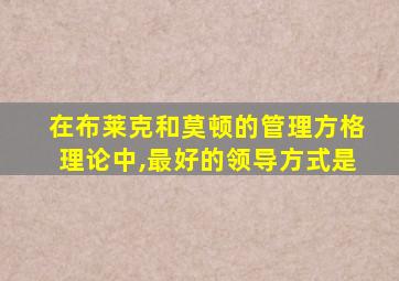 在布莱克和莫顿的管理方格理论中,最好的领导方式是