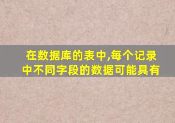 在数据库的表中,每个记录中不同字段的数据可能具有