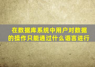 在数据库系统中用户对数据的操作只能通过什么语言进行