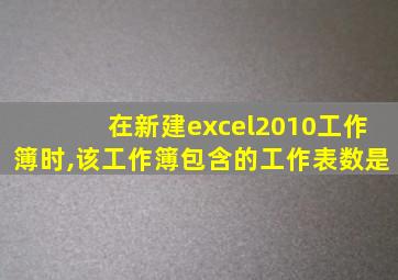 在新建excel2010工作簿时,该工作簿包含的工作表数是