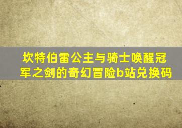坎特伯雷公主与骑士唤醒冠军之剑的奇幻冒险b站兑换码