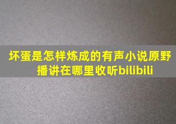 坏蛋是怎样炼成的有声小说原野播讲在哪里收听bilibili