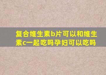 复合维生素b片可以和维生素c一起吃吗孕妇可以吃吗