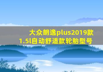 大众朗逸plus2019款1.5l自动舒适款轮胎型号