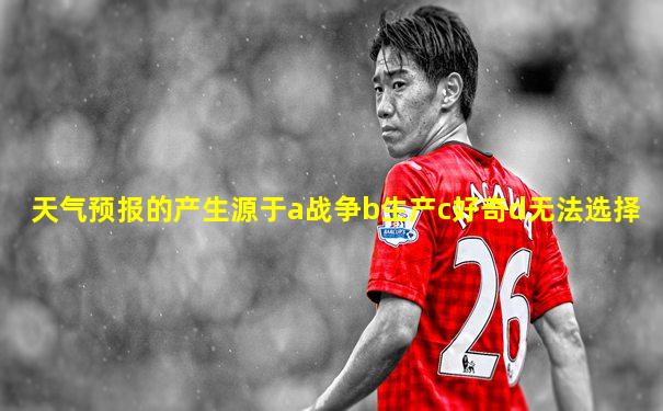天气预报的产生源于a战争b生产c好奇d无法选择