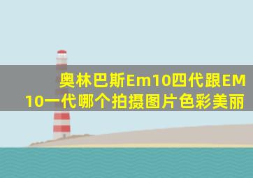 奥林巴斯Em10四代跟EM10一代哪个拍摄图片色彩美丽