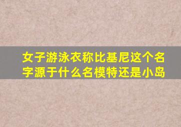女子游泳衣称比基尼这个名字源于什么名模特还是小岛