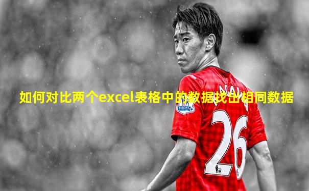 如何对比两个excel表格中的数据找出相同数据