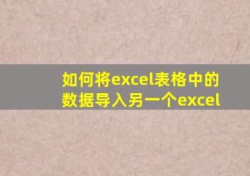如何将excel表格中的数据导入另一个excel