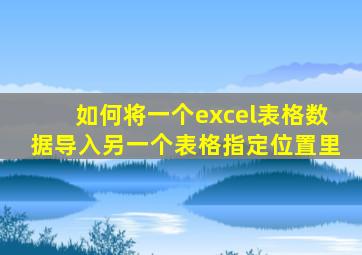 如何将一个excel表格数据导入另一个表格指定位置里
