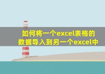 如何将一个excel表格的数据导入到另一个excel中