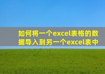 如何将一个excel表格的数据导入到另一个excel表中