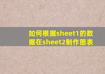 如何根据sheet1的数据在sheet2制作图表