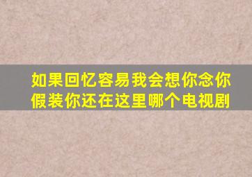 如果回忆容易我会想你念你假装你还在这里哪个电视剧