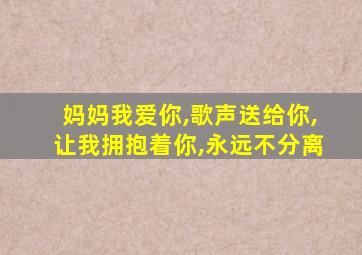 妈妈我爱你,歌声送给你,让我拥抱着你,永远不分离