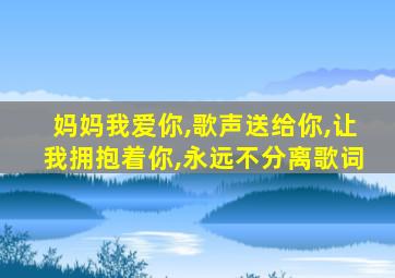 妈妈我爱你,歌声送给你,让我拥抱着你,永远不分离歌词