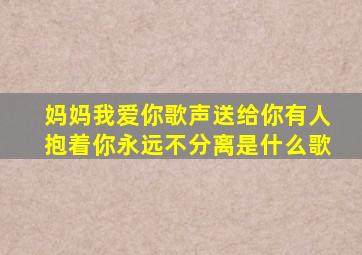 妈妈我爱你歌声送给你有人抱着你永远不分离是什么歌