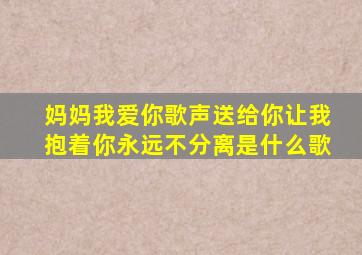 妈妈我爱你歌声送给你让我抱着你永远不分离是什么歌